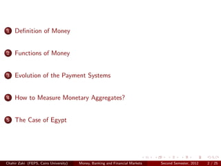 1    Deﬁnition of Money


2    Functions of Money


3    Evolution of the Payment Systems


4    How to Measure Monetary Aggregates?


5    The Case of Egypt




Chahir Zaki (FEPS, Cairo University)   Money, Banking and Financial Markets   Second Semester, 2012   2 / 25
 