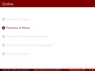 Outline


1    Deﬁnition of Money

2    Functions of Money

3    Evolution of the Payment Systems

4    How to Measure Monetary Aggregates?

5    The Case of Egypt




Chahir Zaki (FEPS, Cairo University)   Money, Banking and Financial Markets   Second Semester, 2012   5 / 25
 