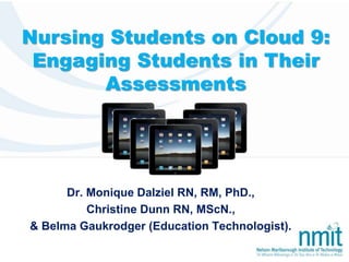 Nursing Students on Cloud 9:
Engaging Students in Their
Assessments
Dr. Monique Dalziel RN, RM, PhD.,
Christine Dunn RN, MScN.,
& Belma Gaukrodger (Education Technologist).
 