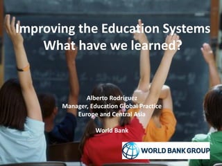 Improving the Education Systems
What have we learned?
Alberto Rodríguez
Manager, Education Global Practice
Europe and Central Asia
World Bank
 