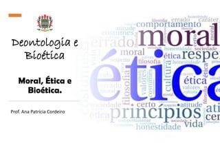 Deontologia e
Bioética
Moral, Ética e
Bioética.
Prof. Ana Patrícia Cordeiro
 