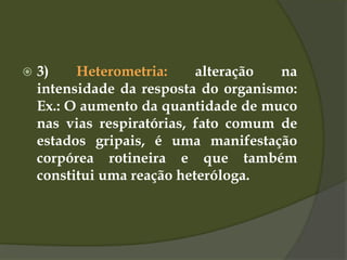  3) Heterometria: alteração na
intensidade da resposta do organismo:
Ex.: O aumento da quantidade de muco
nas vias respiratórias, fato comum de
estados gripais, é uma manifestação
corpórea rotineira e que também
constitui uma reação heteróloga.
 