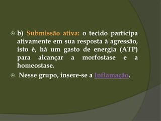  b) Submissão ativa: o tecido participa
ativamente em sua resposta à agressão,
isto é, há um gasto de energia (ATP)
para alcançar a morfostase e a
homeostase.
 Nesse grupo, insere-se a Inflamação.
 