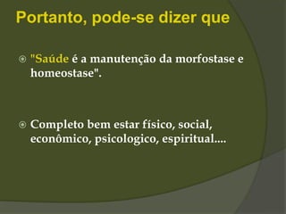 Portanto, pode-se dizer que
 "Saúde é a manutenção da morfostase e
homeostase".
 Completo bem estar físico, social,
econômico, psicologico, espiritual....
 