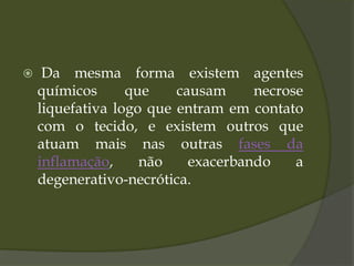  Da mesma forma existem agentes
químicos que causam necrose
liquefativa logo que entram em contato
com o tecido, e existem outros que
atuam mais nas outras fases da
inflamação, não exacerbando a
degenerativo-necrótica.
 