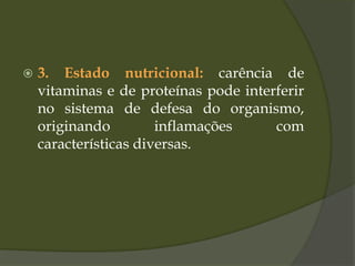  3. Estado nutricional: carência de
vitaminas e de proteínas pode interferir
no sistema de defesa do organismo,
originando inflamações com
características diversas.
 