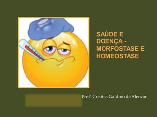 SAÚDE E
DOENÇA -
MORFOSTASE E
HOMEOSTASE
Profª Cristina Galdino de Alencar
 