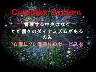 26
管理する中央はなく
ただ個々のダイナミズムがあるのみ
70億に70億通りのサービスを
Complex System
 