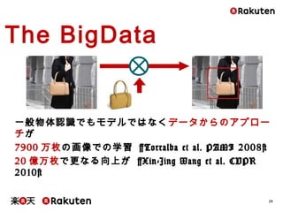 29
The BigData
一般物体認識でもモデルではなくデータからのアプローチが
7900万枚の画像での学習 [Torralba et al. PAMI 2008]
20億万枚で更なる向上が [Xin-Jing Wang et al. CVPR 2010]
 