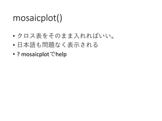 mosaicplot()
• クロス表をそのまま入れればいい。
• 日本語も問題なく表示される
• ? mosaicplotでhelp
 