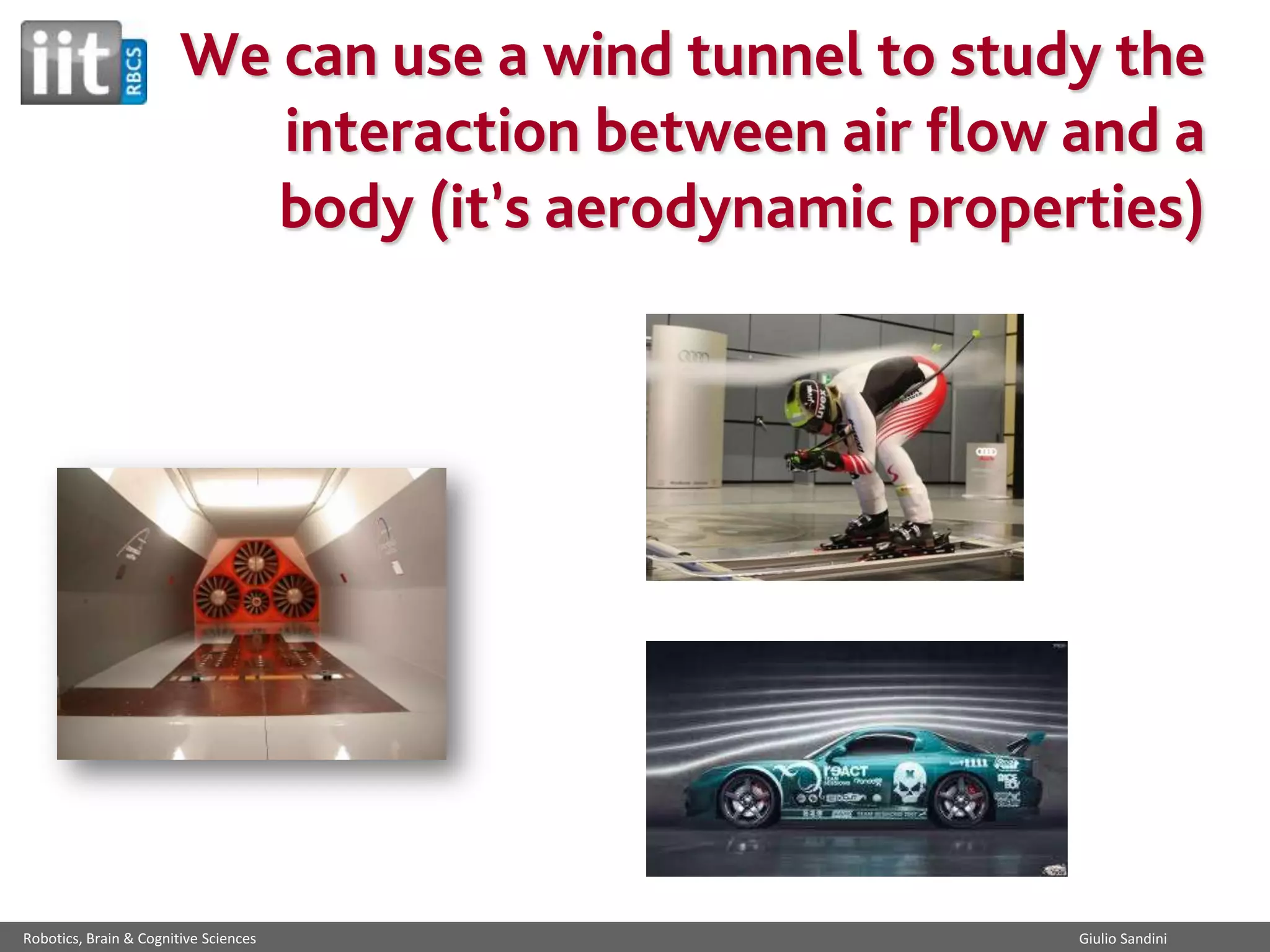 We can use a wind tunnel to study the
interaction between air flow and a
body (it’s aerodynamic properties)

Robotics, Brain & Cognitive Sciences

Giulio Sandini

 