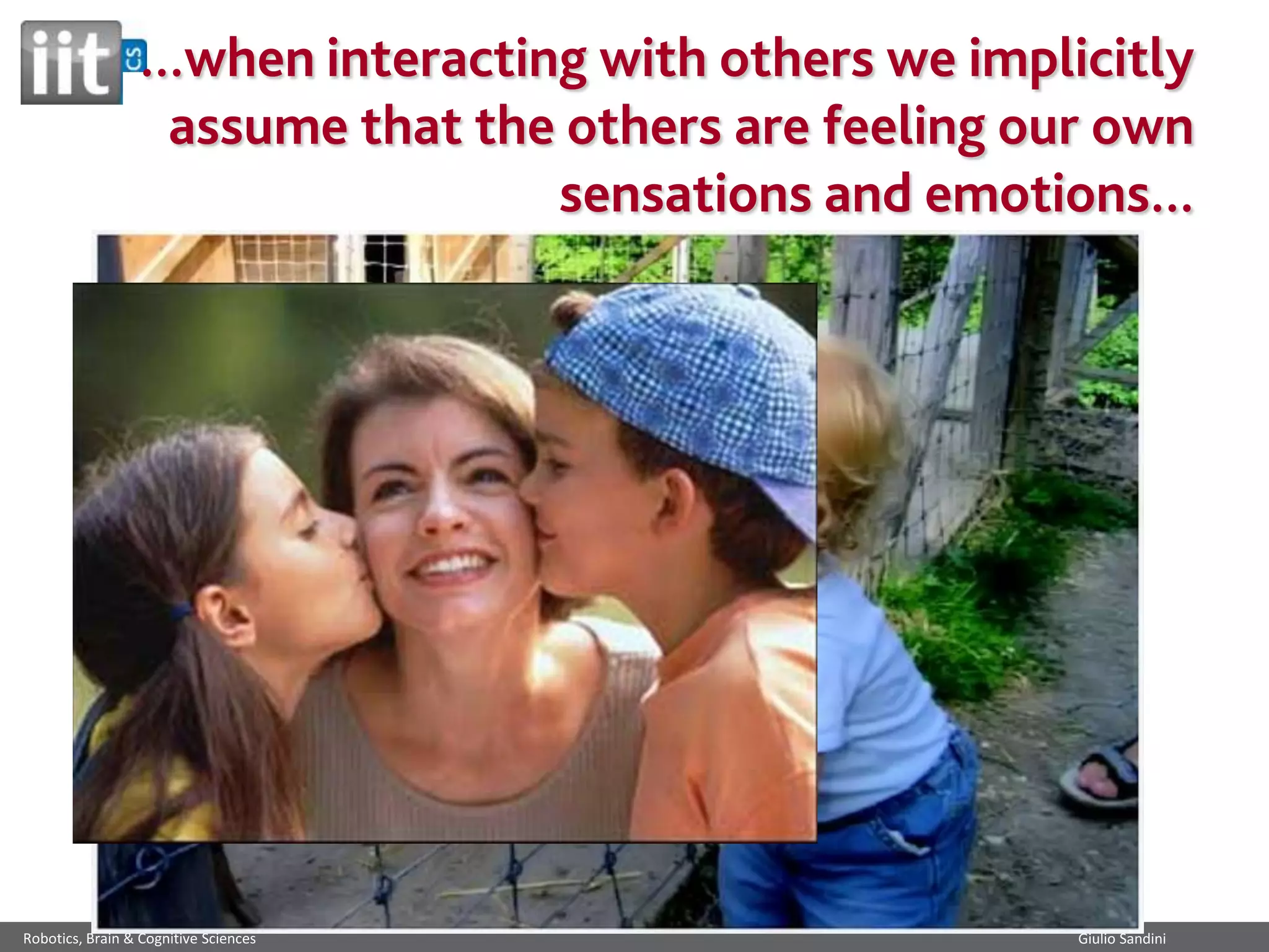 ...when interacting with others we implicitly
assume that the others are feeling our own
sensations and emotions...

Robotics, Brain & Cognitive Sciences

Giulio Sandini

 