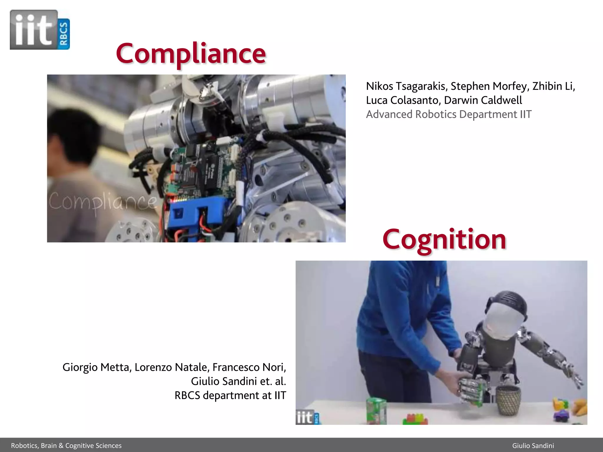 Compliance
Nikos Tsagarakis, Stephen Morfey, Zhibin Li,
Luca Colasanto, Darwin Caldwell
Advanced Robotics Department IIT

Cognition

Giorgio Metta, Lorenzo Natale, Francesco Nori,
Giulio Sandini et. al.
RBCS department at IIT

Robotics, Brain & Cognitive Sciences

Giulio Sandini

 
