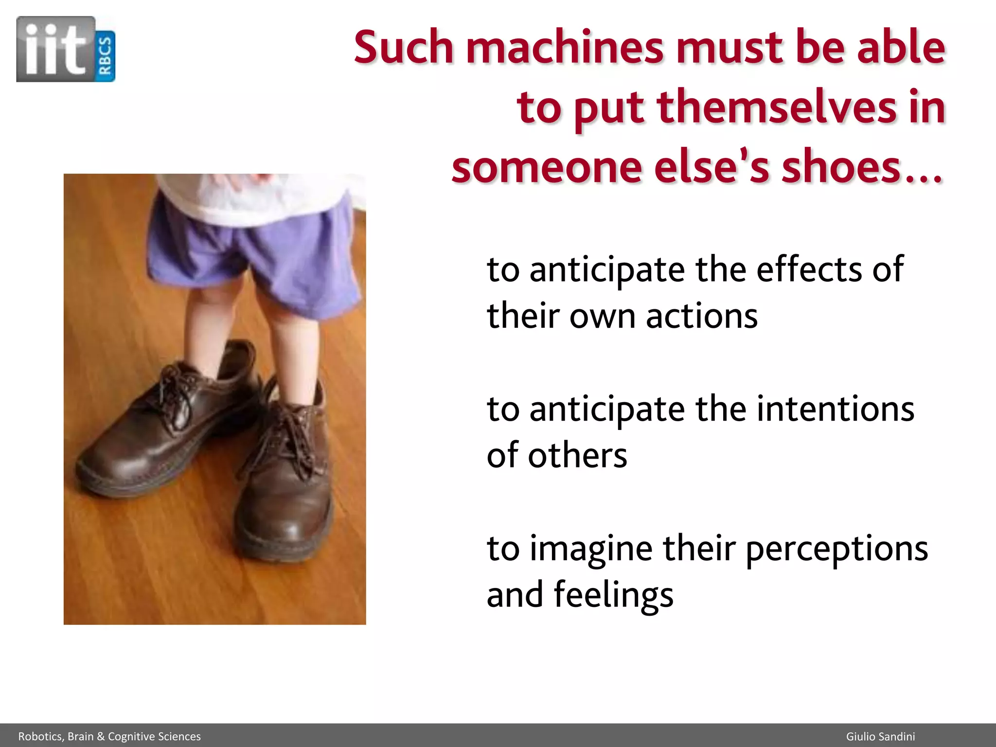 Such machines must be able
to put themselves in
someone else’s shoes…
to anticipate the effects of
their own actions
to anticipate the intentions
of others

to imagine their perceptions
and feelings

Robotics, Brain & Cognitive Sciences

Giulio Sandini

 