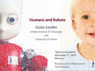 Humans and Robots
Giulio Sandini
Istituto Italiano di Tecnologia
and
University of Genoa

“Open Innovations”
November 1st , 2013
Moscow

Robotics, Brain & Cognitve Sciences

Robotics and AI Renaissance
Panel Session.

 