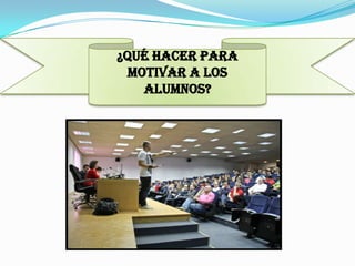 ¿Qué hacer para
  motivar a los
    alumnos?
 