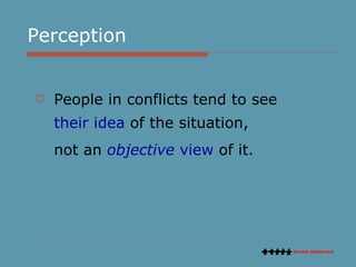 Perception People in conflicts tend to see  their idea  of the situation,  not an  objective  view  of it.  