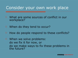 Consider your own work place What are some sources of conflict in our workplace? When do they tend to occur?  How do people respond to these conflicts? When we solve problems: do we fix it for now, or do we make ways to fix these problems in the future?  