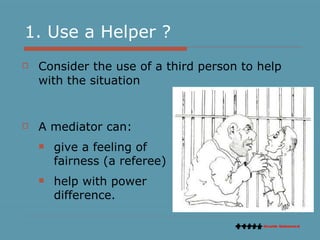1. Use a Helper ? Consider the use of a third person to help with the situation A mediator can: give a feeling of fairness (a referee) help with power difference. 