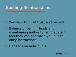 Building Relationships We want to build trust and respect Balance of being friends and maintaining authority, so that staff feel they can approach you but still obey instructions Depends on individuals 
