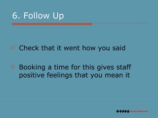 6. Follow Up Check that it went how you said Booking a time for this gives staff positive feelings that you mean it 