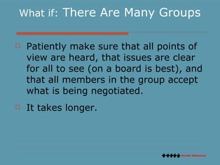 What if:  There Are Many Groups Patiently make sure that all points of view are heard, that issues are clear for all to see (on a board is best), and that all members in the group accept what is being negotiated. It takes longer. 