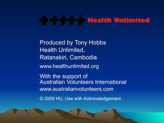 Produced by Tony Hobbs Health Unlimited,  Ratanakiri, Cambodia www.healthunlimited.org With the support of  Australian Volunteers International www.australianvolunteers.com © 2009 HU. Use with Acknowledgement 