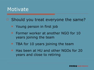 Motivate Should you treat everyone the same?  Young person in first job Former worker at another NGO for 10 years joining the team TBA for 10 years joining the team Has been at HU and other NGOs for 20 years and close to retiring 