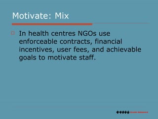 Motivate: Mix In health centres NGOs use enforceable contracts, financial incentives, user fees, and achievable goals to motivate staff. 
