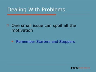 Dealing With Problems <ul><li>One small issue can spoil all the motivation </li></ul><ul><ul><li>Remember Starters and Sto...