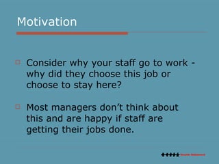 Motivation <ul><li>Consider why your staff go to work - why did they choose this job or choose to stay here?  </li></ul><u...