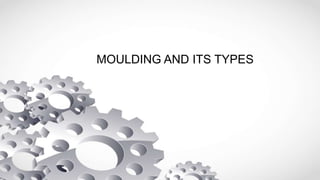 MOULDING AND ITS TYPES
 