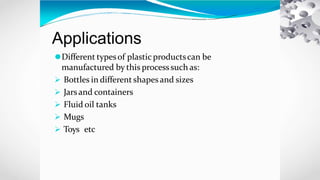 Applications
⚫Different typesof plastic productscan be
manufactured by this processsuch as:
 Bottles in different shapes and sizes
 Jarsand containers
 Fluid oil tanks
 Mugs
 Toys etc
 