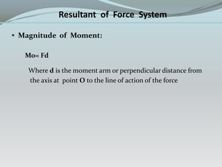 Resultant of Force System
 Magnitude of Moment:
Mo= Fd
Where d is the moment arm or perpendicular distance from
the axis at point O to the line of action of the force
 