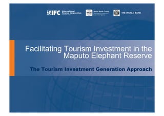 Facilitating Tourism Investment in the 
Maputo Elephant Reserve 
The Tourism Investment Generation Approach 
THE WORLD BANK! 
World Bank Group 
Multilateral Investment 
Guarantee Agency 
 