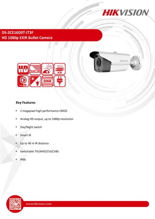 DS-2CE16D0T-IT3F
HD 1080p EXIR Bullet Camera
 2 megapixel high performance CMOS
 Analog HD output, up to 1080p resolution
 Day/Night switch
 Smart IR
 Up to 40 m IR distance
 Switchable TVI/AHD/CVI/CVBS
 IP66
Key Features
 