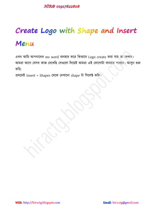বখন আটভ আ঩নাক্েয ms word ফযফ঴ায কক্য টকবাক্ফ Logo create কযা মায় ো পেখাফ।
আভযা আক্গ পম঳ফ কাজ পেক্খটছ প঳গুক্রা টেক্য়ই আভযা বই পরাক্গাটা ফানাক্ে ঩াযক্ফ। আ঳ুন শুরু
কটয:
প্রর্ক্ভই Insert > Shapes পর্ক্ক পেখাক্না shape টা ট঳ক্রক্ট কটয।
hiractg.blogspot.com
 