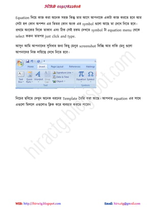 Equation টেক্য় কাজ কযা অক্নক ঳঴জ টকন্তু োয আক্গ আ঩নাক্ক বকটা কাজ কযক্ে ঴ক্ফ আয
প঳টা ঴র পকান অ঩঱ন বয টবেয পকান অ ক বয symbol গুক্রা আক্ছ ো পেক্খ টনক্ে ঴ক্ফ।
প্রর্ক্ভ অ ক্কয টেক্ক োকান বফ টিক প঳ই যকভ পেখক্ে symbol টা equation menu পর্ক্ক
select করুন োয঩য just click and type.
আ঳ুন আটভ আ঩নাক্েয ঳ুটফধায জনয টকছু পভনুয screenshot টেটচ্ছ আয ফাটক পভনু গুক্রা
আ঩নাক্েয টনজ োটয়ক্ত্ব পেক্খ টনক্ে ঴ক্ফ।
টনক্চয ছটফক্ে পেখুন অক্নক ধযক্নয Template দেটয কযা আক্ছ। আ঩নায equation বয ঳াক্র্
বগুক্রা টভরক্র বগুক্রাও টিক কক্য ফযফ঴ায কযক্ে ঩াক্যন
hiractg.blogspot.com
 