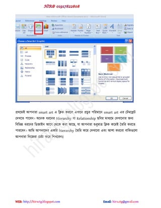 প্রর্ক্ভই আ঩নাযা smart art ব টিক কযক্র বখাক্ন প্রচুয ঩টযভাক্ন smart art বয পটভক্েট
পেখক্ে ঩াক্ফন। অক্নক ধযক্নয Hierarchy ফা Relationship ছটফয ভাধযক্ভ পেখাক্নায জনয
টফটবন্ন ধযক্নয টর্জাইন আক্গ পর্ক্ক কযা আক্ছ, মা আ঩নাযা শুধুভাত্র টিক কক্যই দেটয কযক্ে
঩াযক্ফন। আটভ আ঩নাক্েয বকটা hierarchy দেটয কক্য পেখাক্ফা বফ আ঱া কযক্ফা ফাটকগুক্রা
আ঩নাযা টনক্জযা পচষ্টা কক্য ট঱খক্ফন।
hiractg.blogspot.com
 