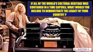 IF ALL OF THE WORLD’S CULTURAL HERITAGE WAS
CONTAINED IN A TIME CAPSULE, WHAT WOULD YOU
INCLUDE TO DEMONSTRATE THE LEGACY OF YOUR
COUNTRY ?
IE - QUESTION K
 