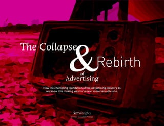 The Collapse
&of
Advertising
Rebirth
How the crumbling foundation of the advertising industry as
we know it is making way for a new, more valuable one.
written by Judah Phillips
 