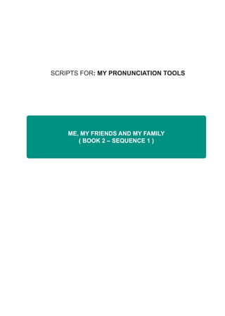 SCRIPTS FOR: MY PRONUNCIATION TOOLS
ME, MY FRIENDS AND MY FAMILY
( BOOK 2 – SEQUENCE 1 )
 