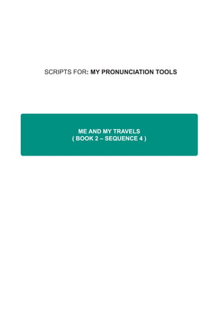 SCRIPTS FOR: MY PRONUNCIATION TOOLS
ME AND MY TRAVELS
( BOOK 2 – SEQUENCE 4 )
 