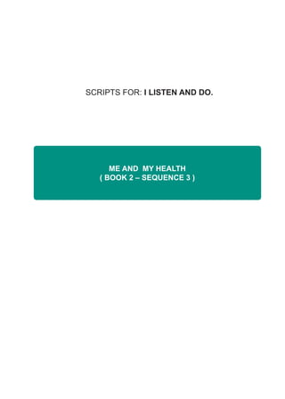 SCRIPTS FOR: I LISTEN AND DO.
ME AND MY HEALTH
( BOOK 2 – SEQUENCE 3 )
 