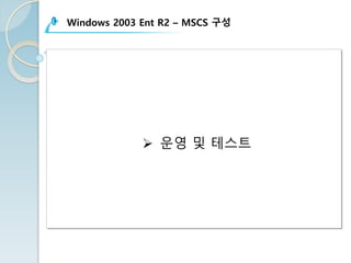 Windows 2003 Ent R2 – MSCS 구성
Ø 운영 및 테스트
 