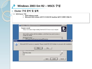 Windows 2003 Ent R2 – MSCS 구성
v Cluster 구성 준비 및 설계
2. iSCSI Server 구성
Ø iSCSI Software Install
Ø Microsoft iSCSI Initiator 설치가 안 되있으면 StarWind 설치가 진행이 안됩니다.
 
