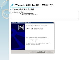 Windows 2003 Ent R2 – MSCS 구성
v Cluster 구성 준비 및 설계
2. iSCSI Server 구성
Ø iSCSI Software Install
Ø Microsoft iSCSI Initiator 설치
 
