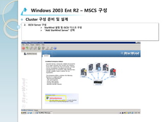 Windows 2003 Ent R2 – MSCS 구성
v Cluster 구성 준비 및 설계
2. iSCSI Server 구성
Ø StarWind 설정 및 iSCSI 디스크 구성
Ø “Add StarWind Server” 선택
 