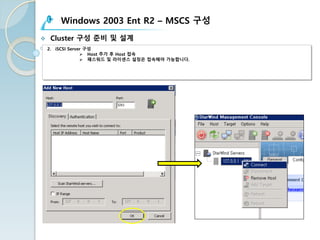 Windows 2003 Ent R2 – MSCS 구성
v Cluster 구성 준비 및 설계
2. iSCSI Server 구성
Ø Host 추가 후 Host 접속
Ø 패스워드 및 라이센스 설정은 접속해야 가능합니다.
 