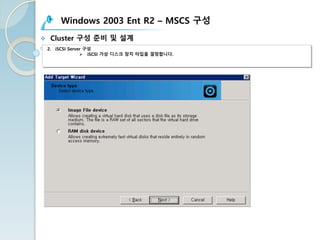 Windows 2003 Ent R2 – MSCS 구성
v Cluster 구성 준비 및 설계
2. iSCSI Server 구성
Ø iSCSI 가상 디스크 장치 타입을 결정합니다.
 